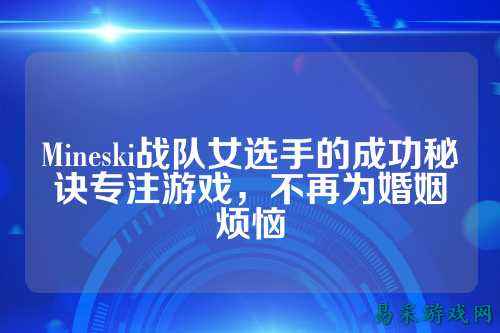 Mineski战队女选手的成功秘诀专注游戏，不再为婚姻烦恼