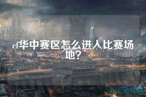 cf华中赛区怎么进入比赛场地？
