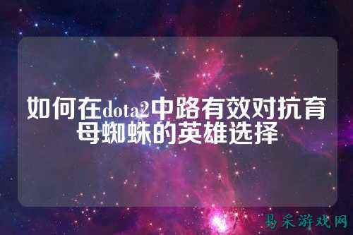 如何在dota2中路有效对抗育母蜘蛛的英雄选择