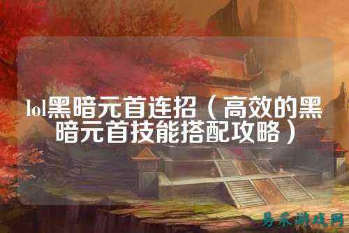 lol黑暗元首连招（高效的黑暗元首技能搭配攻略）