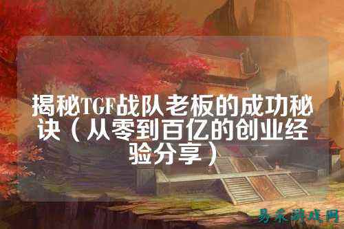 揭秘TGF战队老板的成功秘诀（从零到百亿的创业经验分享）