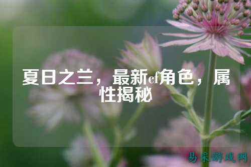 夏日之兰，最新cf角色，属性揭秘
