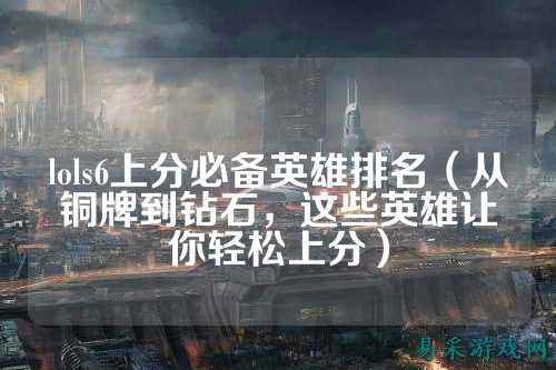 lols6上分必备英雄排名（从铜牌到钻石，这些英雄让你轻松上分）