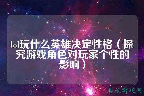 lol玩什么英雄决定性格（探究游戏角色对玩家个性的影响）
