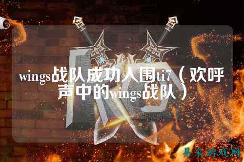 wings战队成功入围ti7（欢呼声中的wings战队）