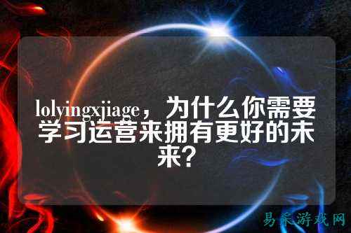 lolyingxjiage，为什么你需要学习运营来拥有更好的未来？