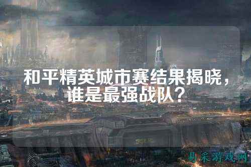 和平精英城市赛结果揭晓，谁是最强战队？