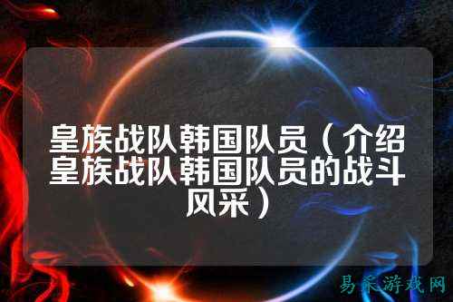 皇族战队韩国队员（介绍皇族战队韩国队员的战斗风采）