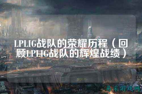 LPLIG战队的荣耀历程（回顾LPLIG战队的辉煌战绩）