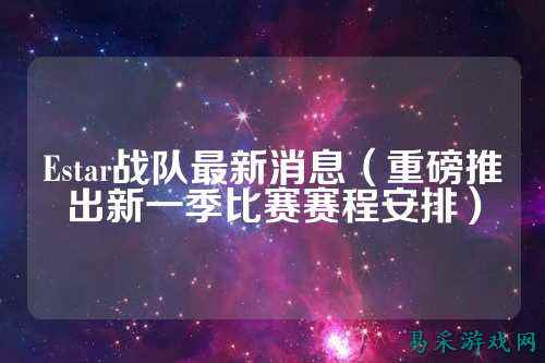 Estar战队最新消息（重磅推出新一季比赛赛程安排）