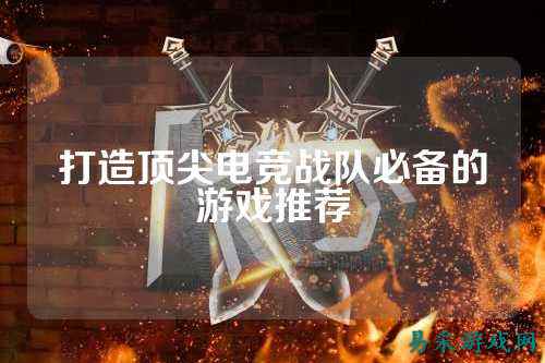 打造顶尖电竞战队必备的游戏推荐