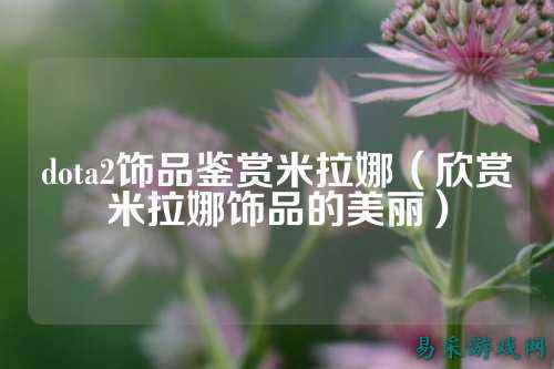 dota2饰品鉴赏米拉娜（欣赏米拉娜饰品的美丽）