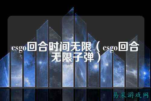 csgo回合时间无限（csgo回合无限子弹）