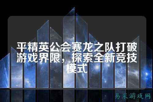 平精英公会赛龙之队打破游戏界限，探索全新竞技模式