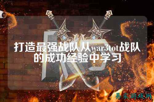 打造最强战队从war3tot战队的成功经验中学习