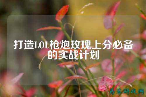打造LOL枪炮玫瑰上分必备的实战计划