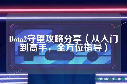 Dota2守望攻略分享（从入门到高手，全方位指导）
