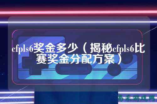 cfpls6奖金多少（揭秘cfpls6比赛奖金分配方案）