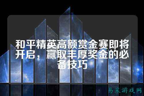 和平精英高额赏金赛即将开启,赢取丰厚奖金的必备技巧