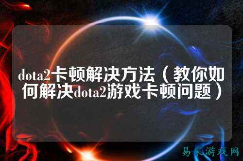 dota2卡顿解决方法(教你如何解决dota2游戏卡顿问题)