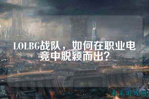 LOLBG战队，如何在职业电竞中脱颖而出？