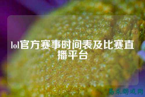 lol官方赛事时间表及比赛直播平台
