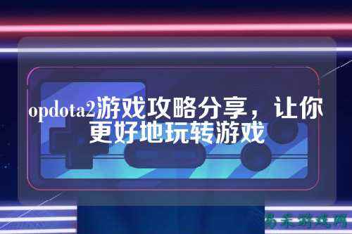 opdota2游戏攻略分享,让你更好地玩转游戏
