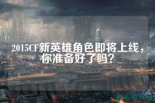 2015CF新英雄角色即将上线,你准备好了吗?