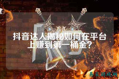 抖音达人揭秘如何在平台上赚到第一桶金?
