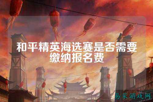 和平精英海选赛是否需要缴纳报名费