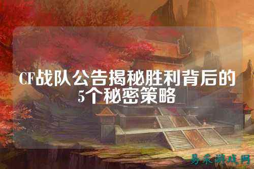 CF战队公告揭秘胜利背后的5个秘密策略