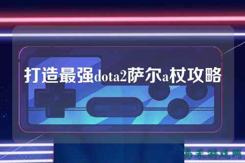 打造最强dota2萨尔a杖攻略
