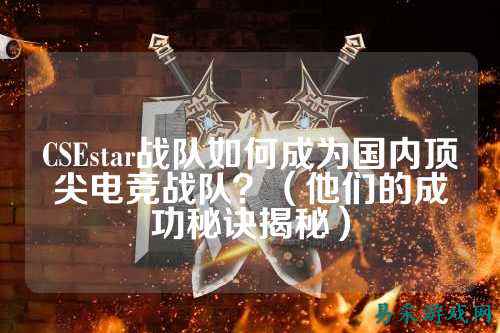 CSEstar战队如何成为国内顶尖电竞战队？（他们的成功秘诀揭秘）
