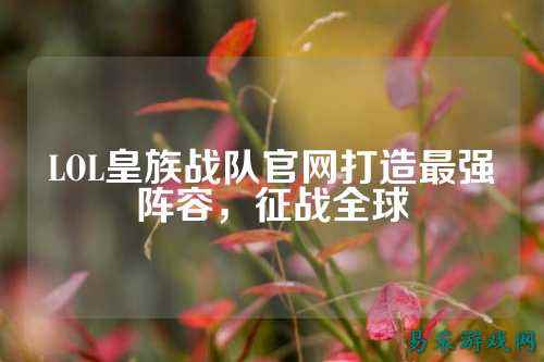 LOL皇族战队官网打造最强阵容，征战全球