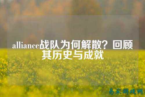 alliance战队为何解散？回顾其历史与成就