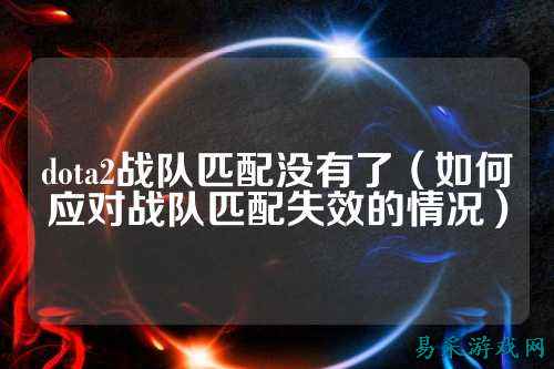 dota2战队匹配没有了（如何应对战队匹配失效的情况）
