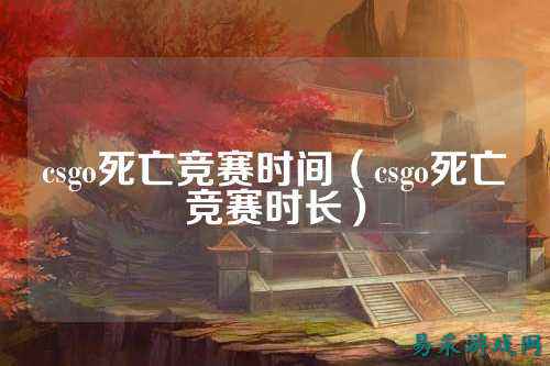 csgo死亡竞赛时间（csgo死亡竞赛时长）