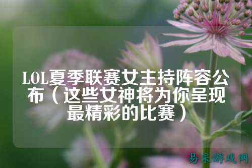 LOL夏季联赛女主持阵容公布（这些女神将为你呈现最精彩的比赛）