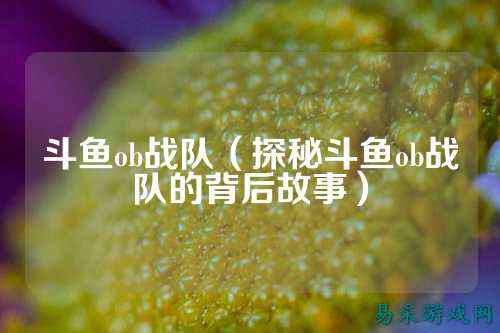 斗鱼ob战队（探秘斗鱼ob战队的背后故事）