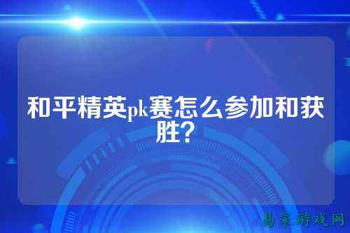 和平精英pk赛怎么参加和获胜？