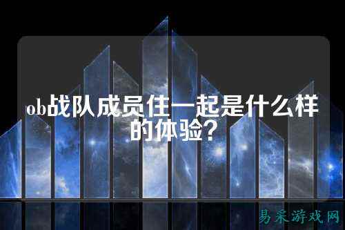 ob战队成员住一起是什么样的体验？