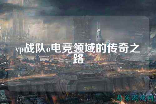 vp战队o电竞领域的传奇之路
