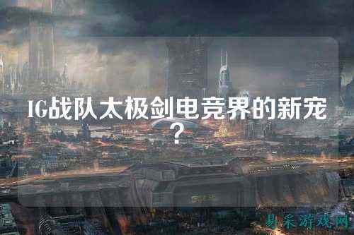 IG战队太极剑电竞界的新宠？