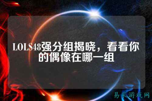 LOLS48强分组揭晓，看看你的偶像在哪一组