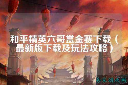 和平精英六哥赏金赛下载（最新版下载及玩法攻略）
