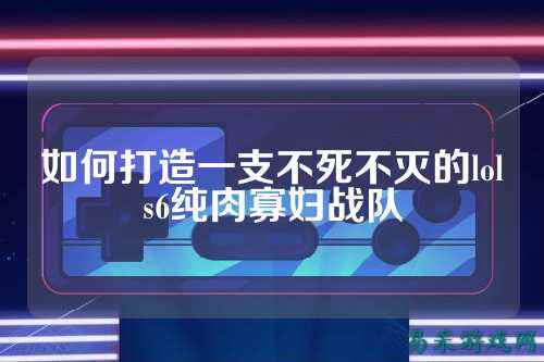 如何打造一支不死不灭的lols6纯肉寡妇战队