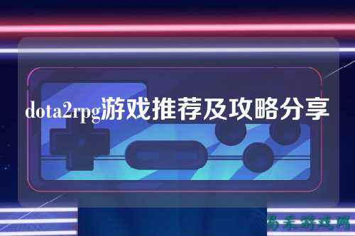 dota2rpg游戏推荐及攻略分享