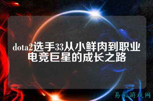 dota2选手33从小鲜肉到职业电竞巨星的成长之路
