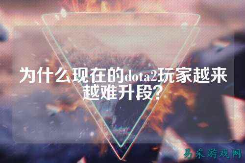 为什么现在的dota2玩家越来越难升段?