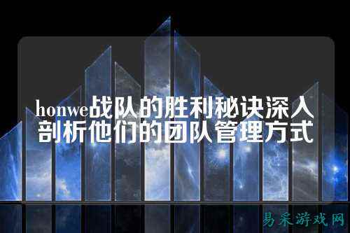 honwe战队的胜利秘诀深入剖析他们的团队管理方式